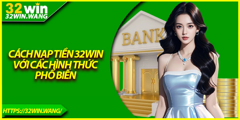 Cách nạp tiền 32Win với các hình thức phổ biến