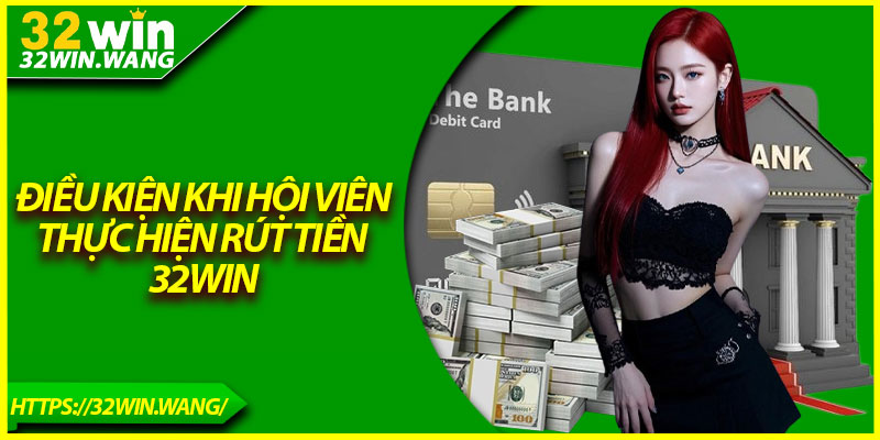 Điều kiện khi hội viên thực hiện rút tiền 32Win