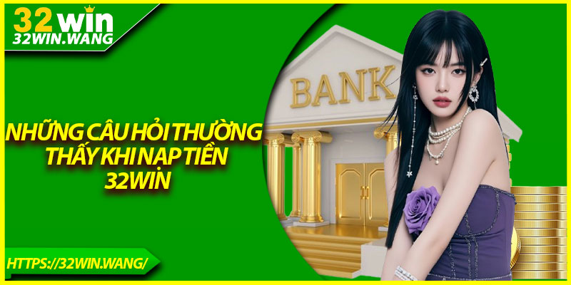 Những câu hỏi thường thấy khi nạp tiền 32Win